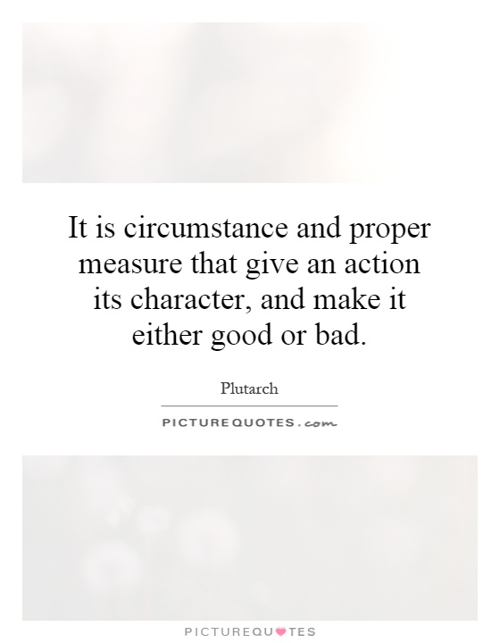 It is circumstance and proper measure that give an action its character, and make it either good or bad Picture Quote #1