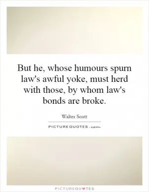 But he, whose humours spurn law's awful yoke, must herd with those, by whom law's bonds are broke Picture Quote #1