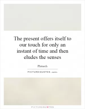 The present offers itself to our touch for only an instant of time and then eludes the senses Picture Quote #1