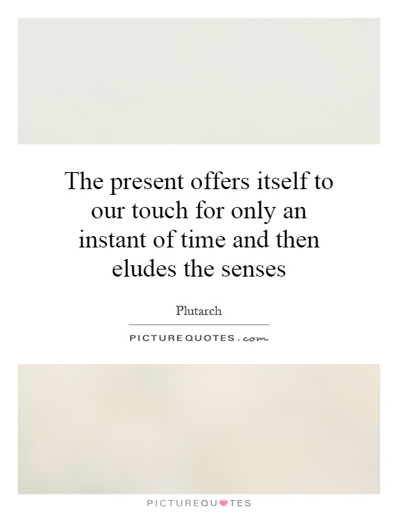 The present offers itself to our touch for only an instant of time and then eludes the senses Picture Quote #1
