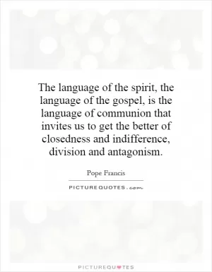 The language of the spirit, the language of the gospel, is the language of communion that invites us to get the better of closedness and indifference, division and antagonism Picture Quote #1
