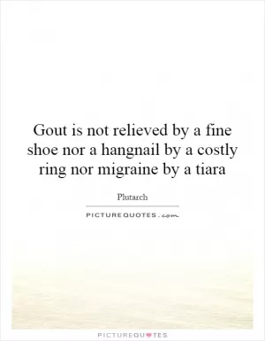 Gout is not relieved by a fine shoe nor a hangnail by a costly ring nor migraine by a tiara Picture Quote #1