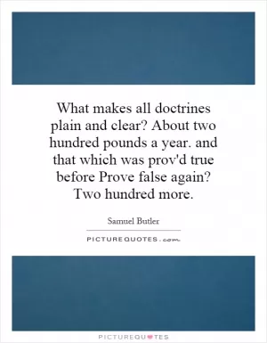 What makes all doctrines plain and clear? About two hundred pounds a year. and that which was prov'd true before Prove false again? Two hundred more Picture Quote #1