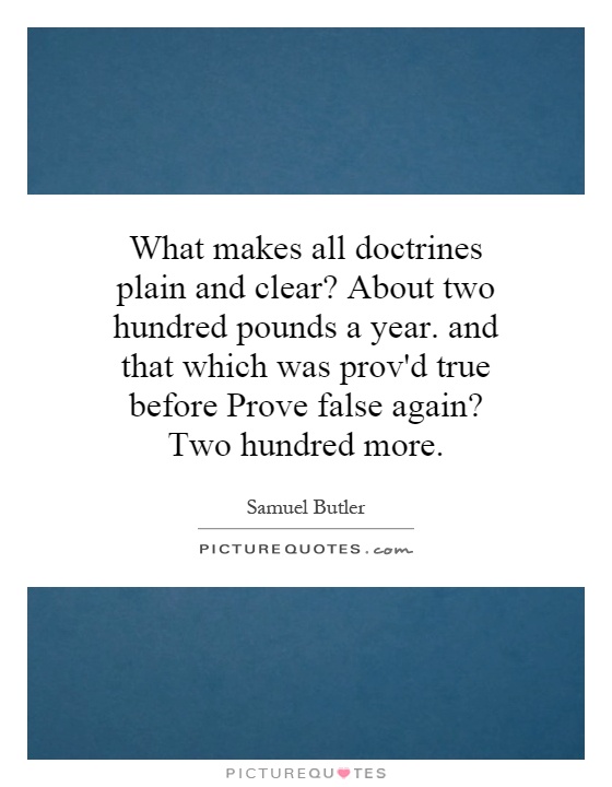 What makes all doctrines plain and clear? About two hundred pounds a year. and that which was prov'd true before Prove false again? Two hundred more Picture Quote #1