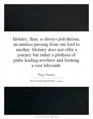 Idolatry, then, is always polytheism, an aimless passing from one lord to another. Idolatry does not offer a journey but rather a plethora of paths leading nowhere and forming a vast labyrinth Picture Quote #1