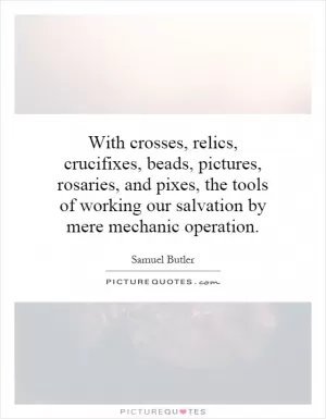 With crosses, relics, crucifixes, beads, pictures, rosaries, and pixes, the tools of working our salvation by mere mechanic operation Picture Quote #1