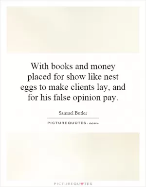With books and money placed for show like nest eggs to make clients lay, and for his false opinion pay Picture Quote #1