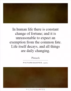 In human life there is constant change of fortune; and it is unreasonable to expect an exemption from the common fate. Life itself decays, and all things are daily changing Picture Quote #1
