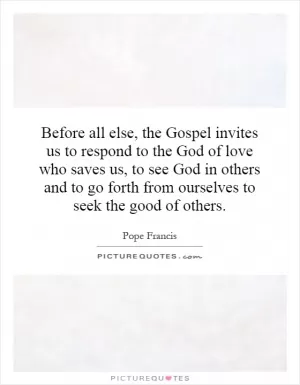 Before all else, the Gospel invites us to respond to the God of love who saves us, to see God in others and to go forth from ourselves to seek the good of others Picture Quote #1