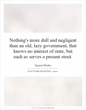 Nothing's more dull and negligent than an old, lazy government, that knows no interest of state, but such as serves a present strait Picture Quote #1