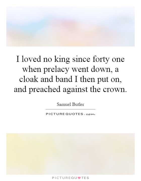 I loved no king since forty one when prelacy went down, a cloak and band I then put on, and preached against the crown Picture Quote #1