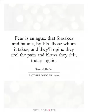 Fear is an ague, that forsakes and haunts, by fits, those whom it takes; and they'll opine they feel the pain and blows they felt, today, again Picture Quote #1