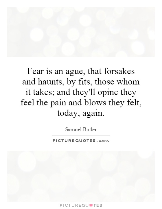 Fear is an ague, that forsakes and haunts, by fits, those whom it takes; and they'll opine they feel the pain and blows they felt, today, again Picture Quote #1