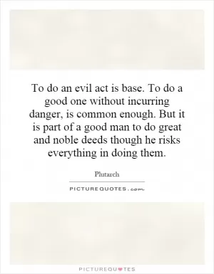 To do an evil act is base. To do a good one without incurring danger, is common enough. But it is part of a good man to do great and noble deeds though he risks everything in doing them Picture Quote #1