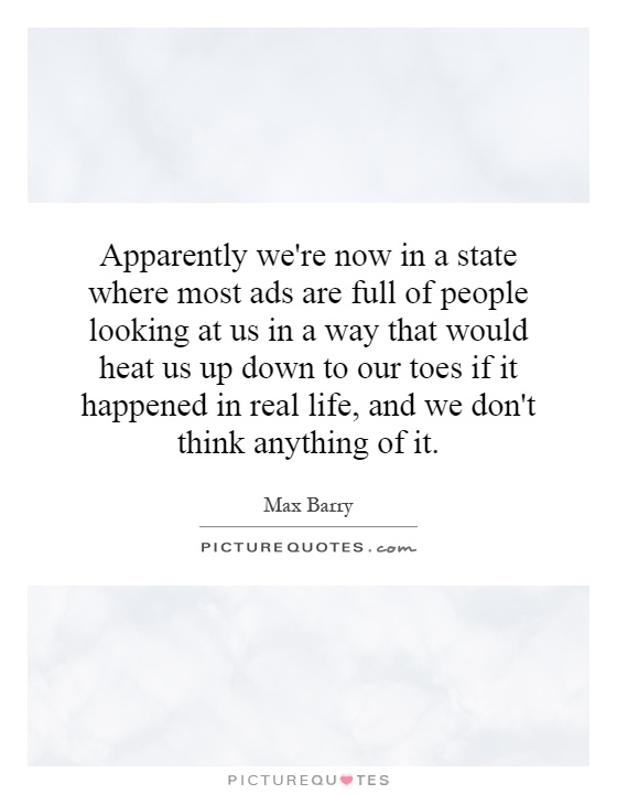 Apparently we're now in a state where most ads are full of people looking at us in a way that would heat us up down to our toes if it happened in real life, and we don't think anything of it Picture Quote #1