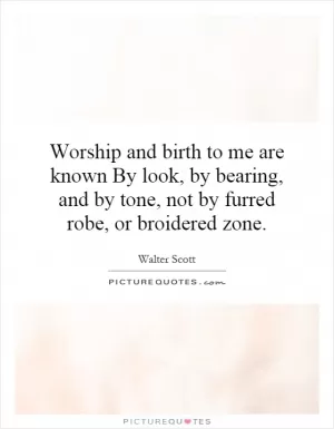 Worship and birth to me are known By look, by bearing, and by tone, not by furred robe, or broidered zone Picture Quote #1