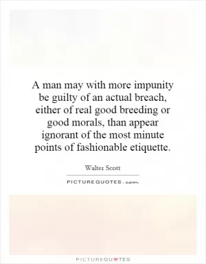 A man may with more impunity be guilty of an actual breach, either of real good breeding or good morals, than appear ignorant of the most minute points of fashionable etiquette Picture Quote #1