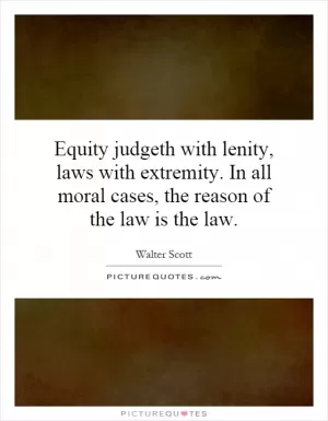 Equity judgeth with lenity, laws with extremity. In all moral cases, the reason of the law is the law Picture Quote #1