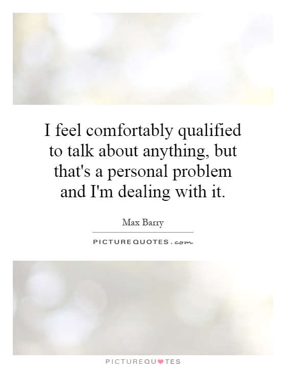 I feel comfortably qualified to talk about anything, but that's a personal problem and I'm dealing with it Picture Quote #1