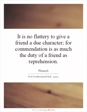It is no flattery to give a friend a due character; for commendation is as much the duty of a friend as reprehension Picture Quote #1