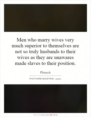 Men who marry wives very much superior to themselves are not so truly husbands to their wives as they are unawares made slaves to their position Picture Quote #1