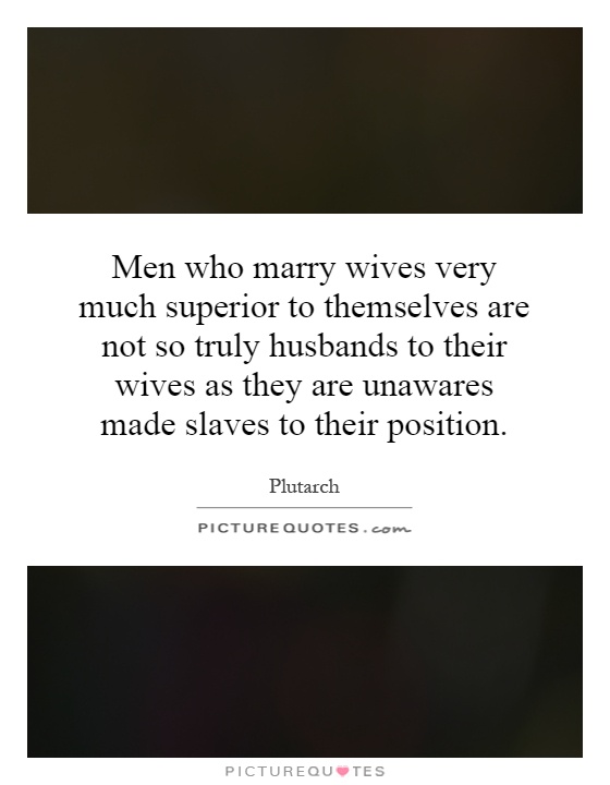 Men who marry wives very much superior to themselves are not so truly husbands to their wives as they are unawares made slaves to their position Picture Quote #1