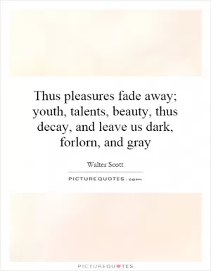 Thus pleasures fade away; youth, talents, beauty, thus decay, and leave us dark, forlorn, and gray Picture Quote #1