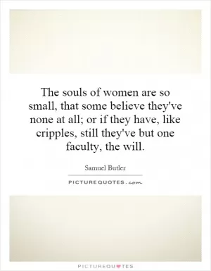 The souls of women are so small, that some believe they've none at all; or if they have, like cripples, still they've but one faculty, the will Picture Quote #1