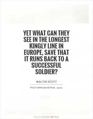 Yet what can they see in the longest kingly line in Europe, save that it runs back to a successful soldier? Picture Quote #1