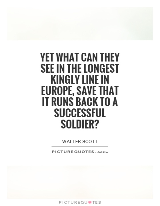 Yet what can they see in the longest kingly line in Europe, save that it runs back to a successful soldier? Picture Quote #1