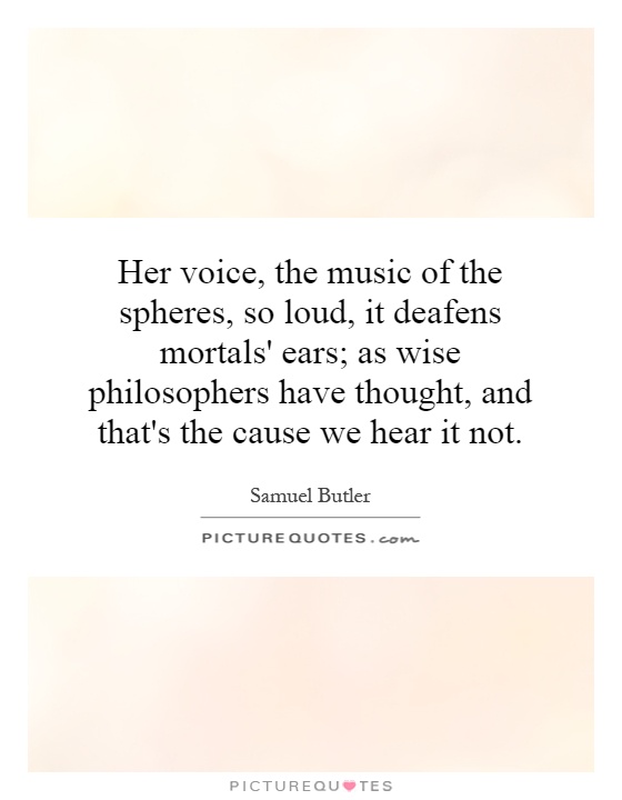 Her voice, the music of the spheres, so loud, it deafens mortals' ears; as wise philosophers have thought, and that's the cause we hear it not Picture Quote #1