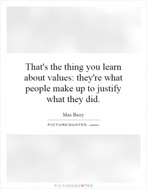 That's the thing you learn about values: they're what people make up to justify what they did Picture Quote #1