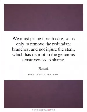 We must prune it with care, so as only to remove the redundant branches, and not injure the stem, which has its root in the generous sensitiveness to shame Picture Quote #1