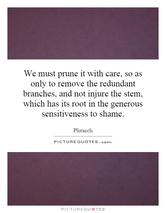 We must prune it with care, so as only to remove the redundant branches, and not injure the stem, which has its root in the generous sensitiveness to shame Picture Quote #1