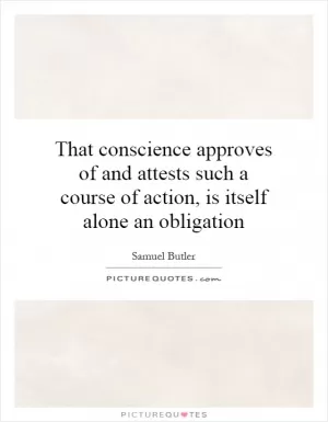 That conscience approves of and attests such a course of action, is itself alone an obligation Picture Quote #1