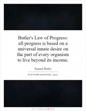 Butler's Law of Progress: all progress is based on a universal innate desire on the part of every organism to live beyond its income Picture Quote #1