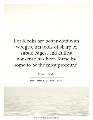 For blocks are better cleft with wedges, tan tools of sharp or subtle edges, and dullest nonsense has been found by some to be the most profound Picture Quote #1