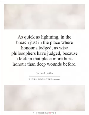 As quick as lightning, in the breach just in the place where honour's lodged, as wise philosophers have judged, because a kick in that place more hurts honour than deep wounds before Picture Quote #1