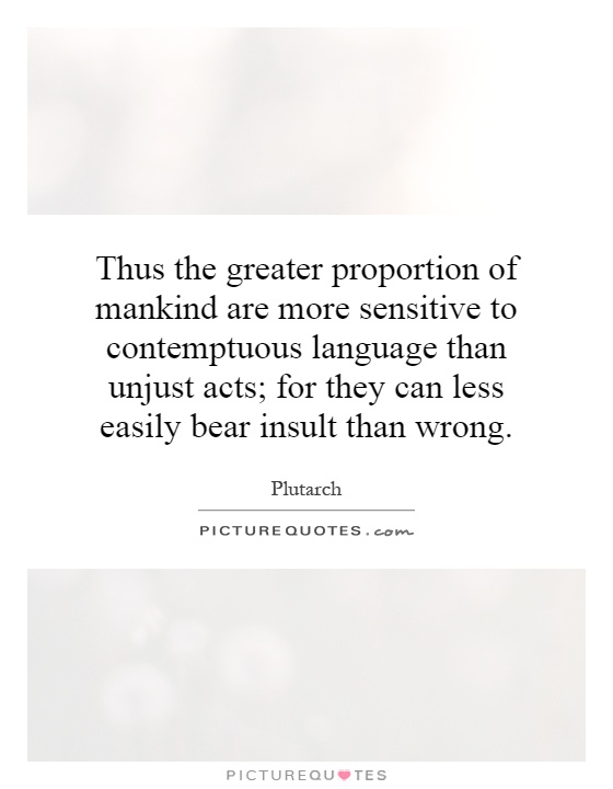 Thus the greater proportion of mankind are more sensitive to contemptuous language than unjust acts; for they can less easily bear insult than wrong Picture Quote #1