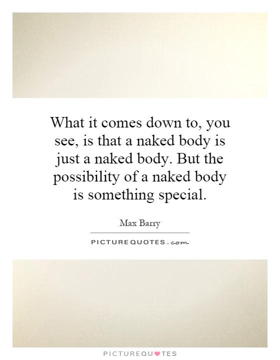 What it comes down to, you see, is that a naked body is just a naked body. But the possibility of a naked body is something special Picture Quote #1