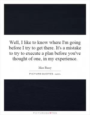Well, I like to know where I'm going before I try to get there. It's a mistake to try to execute a plan before you've thought of one, in my experience Picture Quote #1