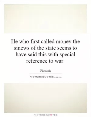 He who first called money the sinews of the state seems to have said this with special reference to war Picture Quote #1