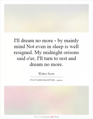 I'll dream no more - by mainly mind Not even in sleep is well resigned. My midnight orisons said o'er, I'll turn to rest and dream no more Picture Quote #1