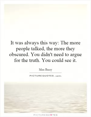 It was always this way: The more people talked, the more they obscured. You didn't need to argue for the truth. You could see it Picture Quote #1