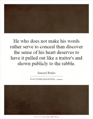 He who does not make his words rather serve to conceal than discover the sense of his heart deserves to have it pulled out like a traitor's and shown publicly to the rabble Picture Quote #1