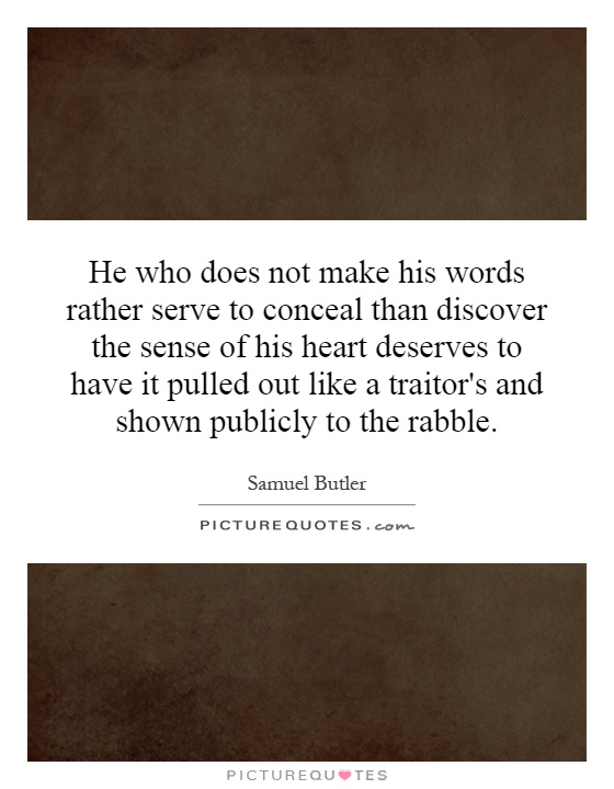 He who does not make his words rather serve to conceal than discover the sense of his heart deserves to have it pulled out like a traitor's and shown publicly to the rabble Picture Quote #1