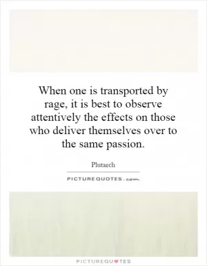 When one is transported by rage, it is best to observe attentively the effects on those who deliver themselves over to the same passion Picture Quote #1