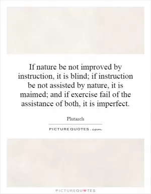 If nature be not improved by instruction, it is blind; if instruction be not assisted by nature, it is maimed; and if exercise fail of the assistance of both, it is imperfect Picture Quote #1
