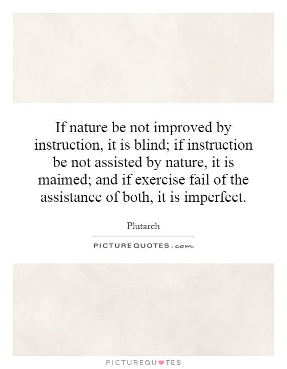 If nature be not improved by instruction, it is blind; if instruction be not assisted by nature, it is maimed; and if exercise fail of the assistance of both, it is imperfect Picture Quote #1