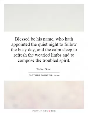 Blessed be his name, who hath appointed the quiet night to follow the busy day, and the calm sleep to refresh the wearied limbs and to compose the troubled spirit Picture Quote #1